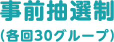 事前抽選会(各回30グループ)
